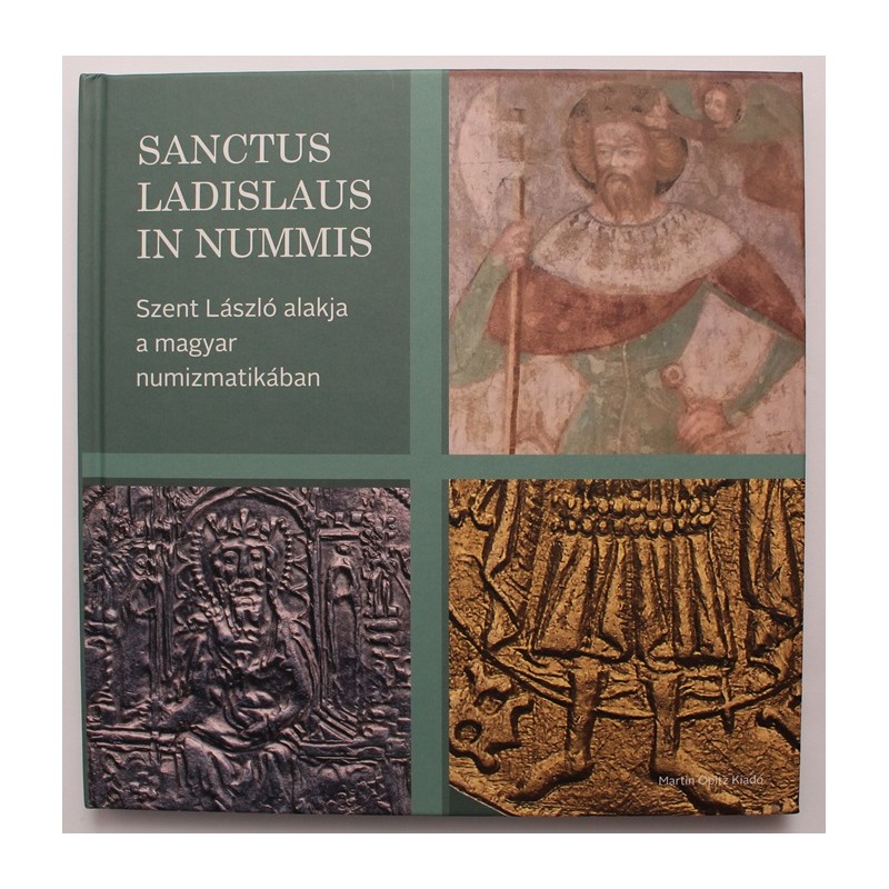 Sanctus Ladislaus in nummis - Szent László alakja a magyar numizmatikában Sanctus Ladislaus in nummis - Szent László alakja a magyar numizmatikában