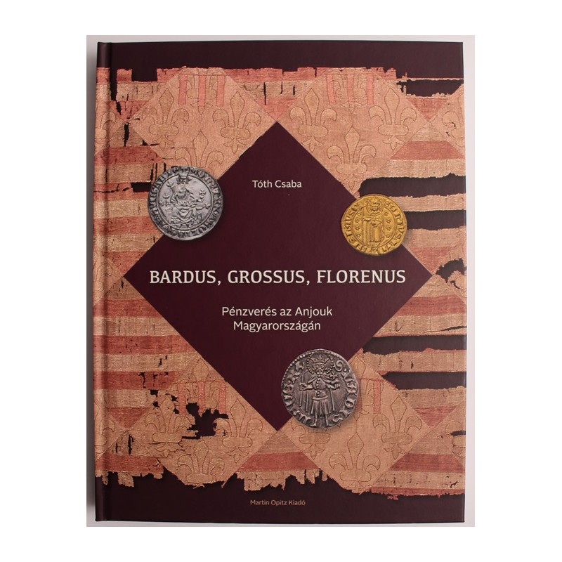 Tóth Csaba: Bardus, Grossus, Florenus - Pénzverés az Anjouk Magyarországán Tóth Csaba: Bardus, Grossus, Florenus - Pénzverés az Anjouk Magyarországán